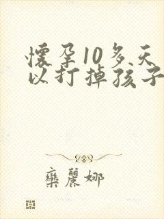 怀孕10多天可以打掉孩子吗