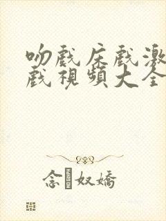 吻戏床戏激情吻戏视频大全
