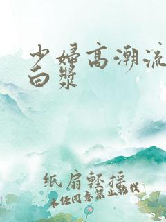 少妇高潮流水喷白浆