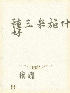 种玉米施什么肥好 种玉米施什么肥好