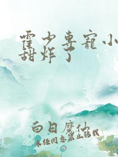 霍少专宠小作精甜炸了 霍少专宠小作精甜炸了