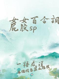女女百合调教打屁股sp 女女百合调教打屁股sp