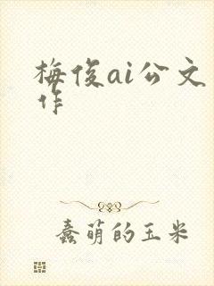 梅俊ai公文写作 梅俊ai公文写作