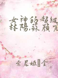 女神的超级赘婿林阳,苏颜完整版