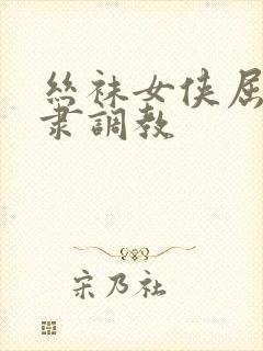 丝袜女侠屈辱奴隶调教