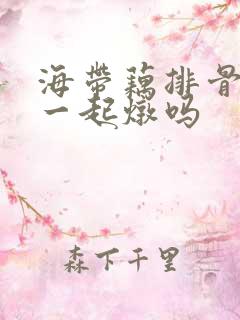 海带藕排骨可以一起炖吗 海带藕排骨可以一起炖吗