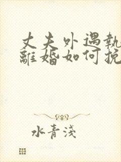 丈夫外遇执意要离婚如何挽回