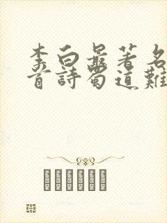 李白最著名的十首诗蜀道难
