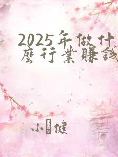 2025年做什么行业赚钱有前景