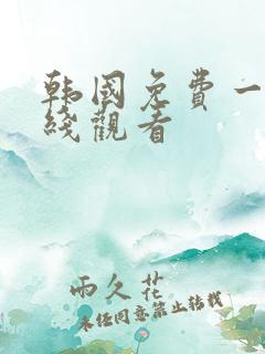 韩国免费一级在线观看 韩国免费一级在线观看