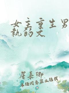 女主重生男主偏执的文 女主重生男主偏执的文