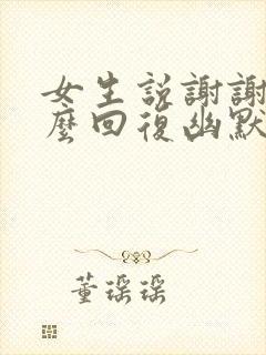 女生说谢谢该怎么回复幽默