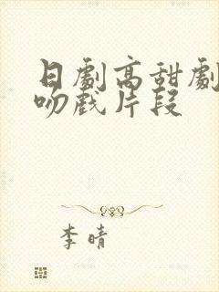 日剧高甜剧船戏吻戏片段