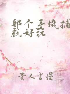 那个手机捕鱼游戏好玩 那个手机捕鱼游戏好玩