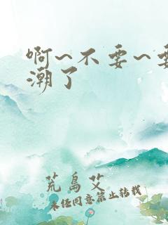 啊~不要~要高潮了