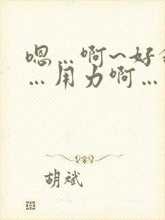 嗯…啊~好舒服…用力啊…
