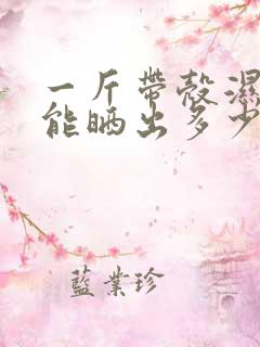 一斤带壳湿花生能晒出多少干花生 一斤带壳湿花生能晒出多少干花生