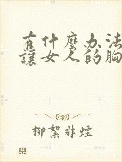 有什么办法可以让女人的胸变大 有什么办法可以让女人的胸变大