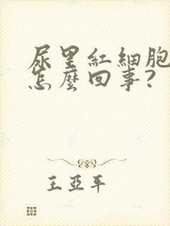 尿里红细胞高是怎么回事?