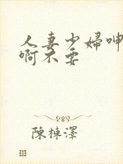 人妻少妇呻吟嗯啊不要