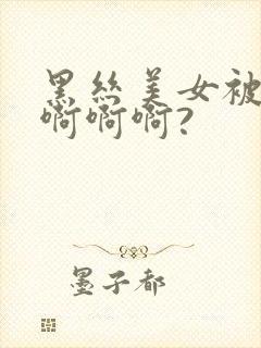 黑丝美女被啊啊啊啊啊?