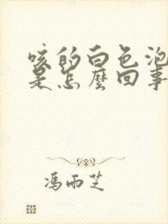 咳的白色泡沫痰是怎么回事