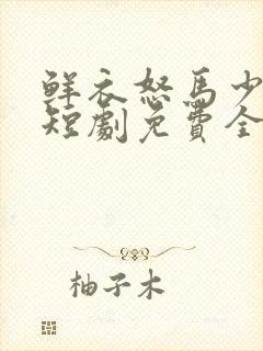 鲜衣怒马少年郎短剧免费全集 鲜衣怒马少年郎短剧免费全集