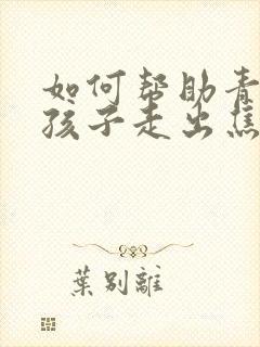 如何帮助青春期孩子走出焦虑和抑郁