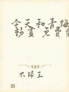 今天和青梅竹马 动画 免费观看