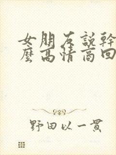 女朋友说干嘛怎么高情商回复她