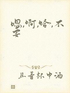 嗯,啊,哈,不要