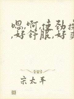嗯,啊,使劲操,好舒服,好爽