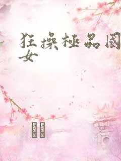 狂操极品国产美女 狂操极品国产美女