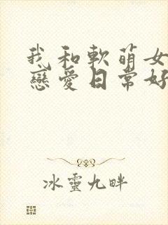 我和软萌女友的恋爱日常好看吗