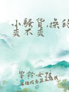 小骚货,操的你爽不爽