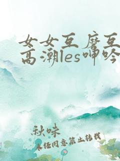 女女互磨互喷水高潮les呻吟