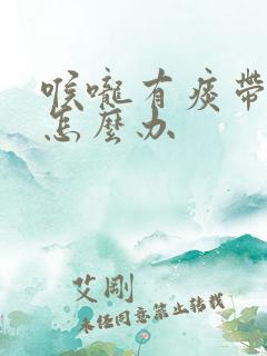 喉咙有痰带血丝怎么办 喉咙有痰带血丝怎么办