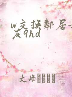 w交换邻居女朋友9hd