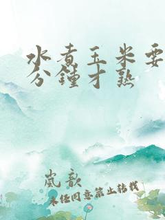 水煮玉米要多少分钟才熟