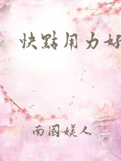 快点用力好爽 快点用力好爽