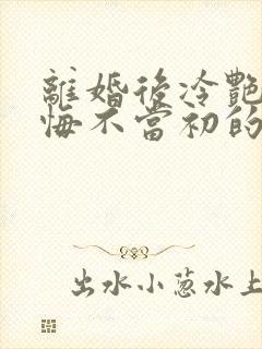 离婚后冷艳前妻悔不当初的小说