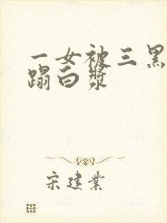 一女被三黑人糟蹋白浆