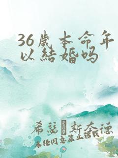36岁本命年可以结婚吗 36岁本命年可以结婚吗