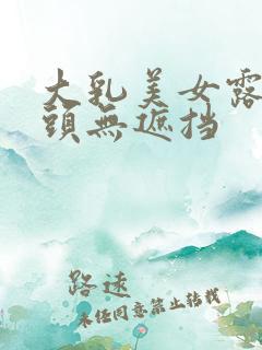 大乳美女露出奶头无遮挡 大乳美女露出奶头无遮挡