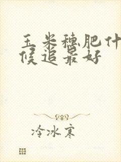 玉米穗肥什么时候追最好