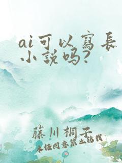 ai可以写长篇小说吗?