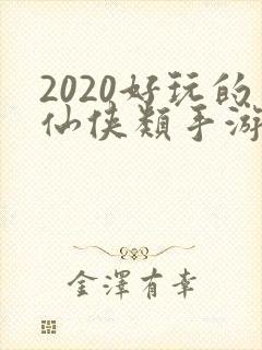 2020好玩的仙侠类手游 2020好玩的仙侠类手游