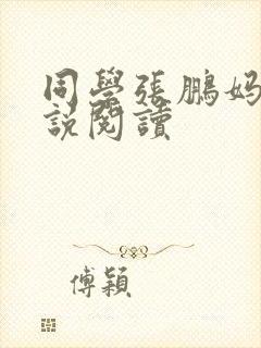 同学张鹏妈妈小说阅读 同学张鹏妈妈小说阅读