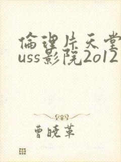伦理片天堂eeuss影院2o12