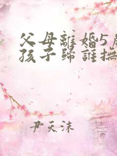 父母离婚5岁小孩子归谁抚养